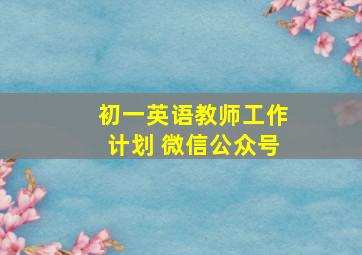 初一英语教师工作计划 微信公众号